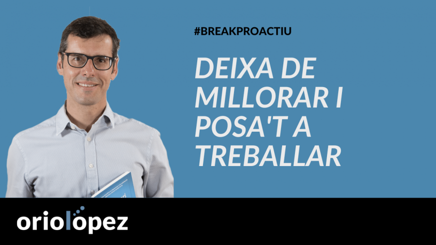 Deixa de millorar i posa’t a treballar